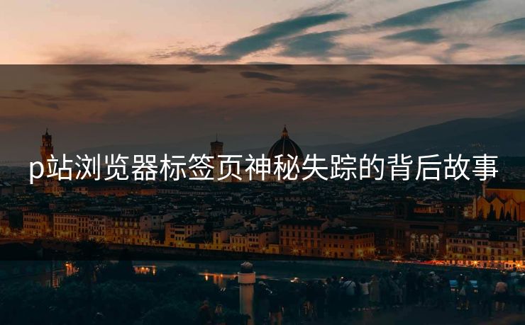 p站浏览器标签页神秘失踪的背后故事