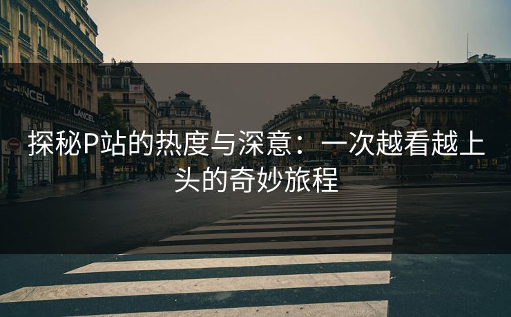 探秘P站的热度与深意：一次越看越上头的奇妙旅程