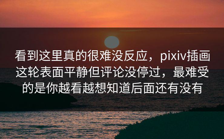 看到这里真的很难没反应，pixiv插画这轮表面平静但评论没停过，最难受的是你越看越想知道后面还有没有