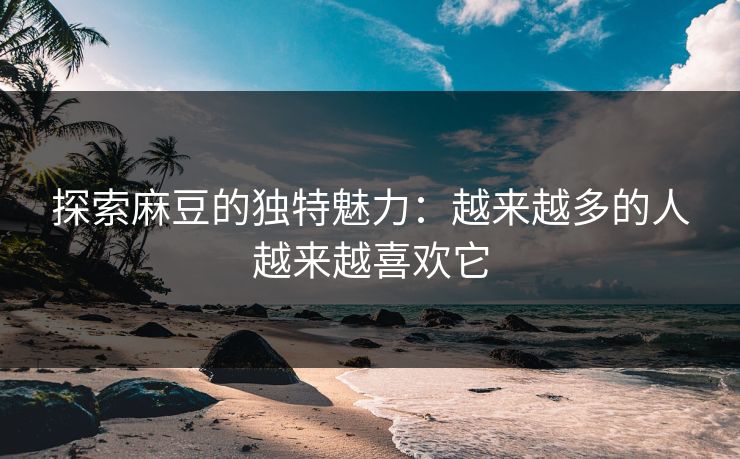 探索麻豆的独特魅力：越来越多的人越来越喜欢它