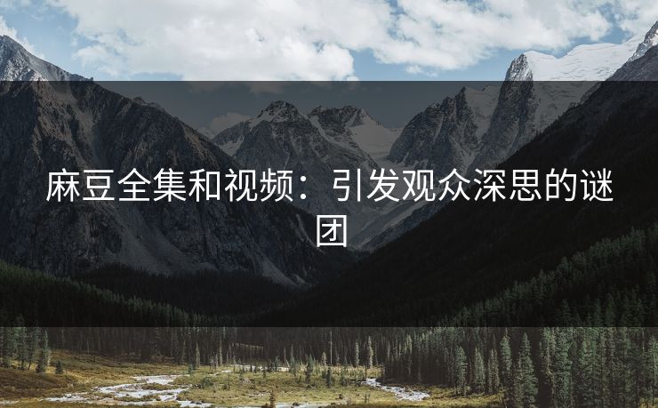 麻豆全集和视频：引发观众深思的谜团