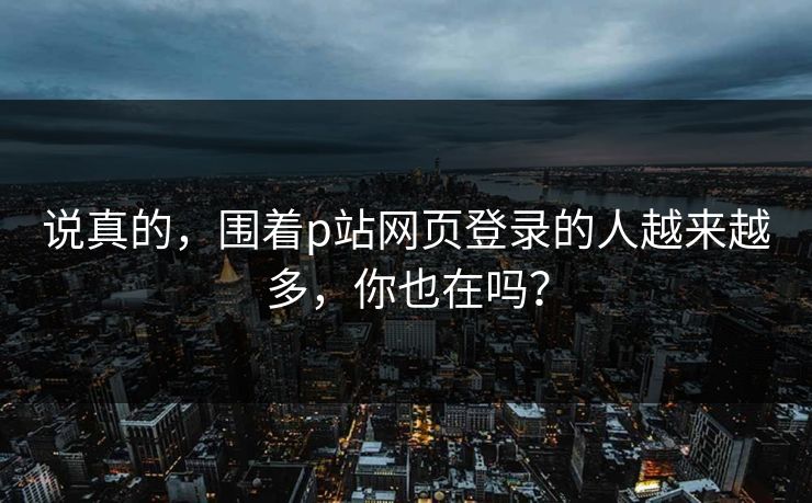 说真的，围着p站网页登录的人越来越多，你也在吗？