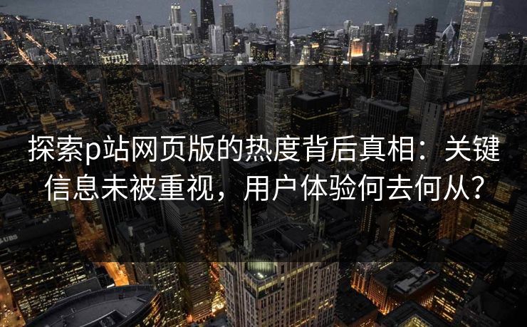 探索p站网页版的热度背后真相：关键信息未被重视，用户体验何去何从？