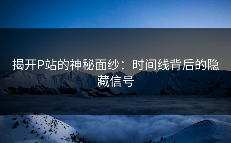 揭开P站的神秘面纱：时间线背后的隐藏信号
