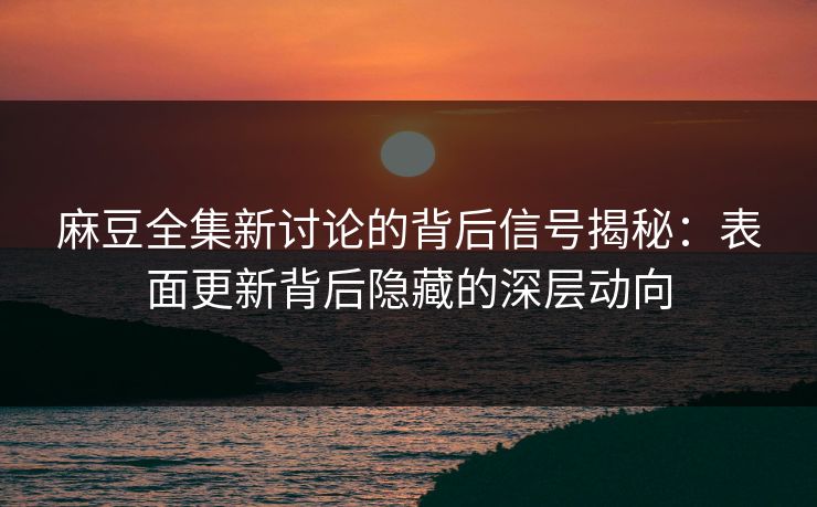 麻豆全集新讨论的背后信号揭秘：表面更新背后隐藏的深层动向
