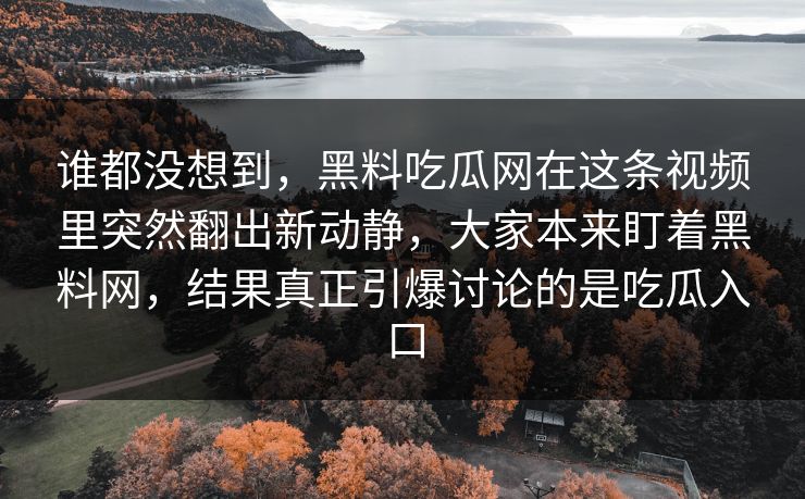 谁都没想到,黑料吃瓜网在这条视频里突然翻出新动静,大家本来盯着黑料网,结果真正引爆讨论的是吃瓜入口 谁都没想到,黑料吃瓜网在这条视频里突然翻出新动静,大家本来盯着黑料网,结果真正引爆讨论的是吃瓜入口