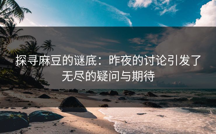探寻麻豆的谜底:昨夜的讨论引发了无尽的疑问与期待 探寻麻豆的谜底:昨夜的讨论引发了无尽的疑问与期待
