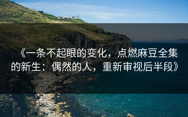 《一条不起眼的变化，点燃麻豆全集的新生：偶然的人，重新审视后半段》