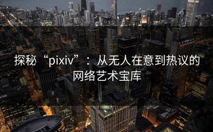 探秘“pixiv”:从无人在意到热议的网络艺术宝库 探秘“pixiv”:从无人在意到热议的网络艺术宝库