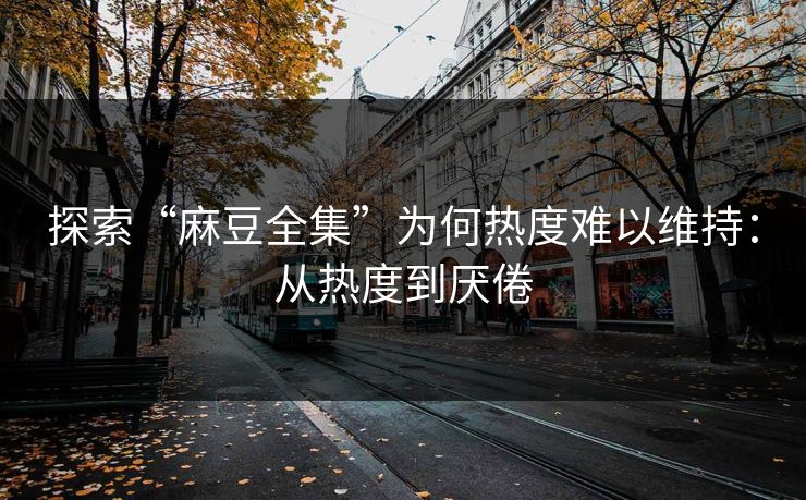 探索“麻豆全集”为何热度难以维持：从热度到厌倦