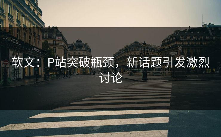软文:P站突破瓶颈,新话题引发激烈讨论 软文:P站突破瓶颈,新话题引发激烈讨论
