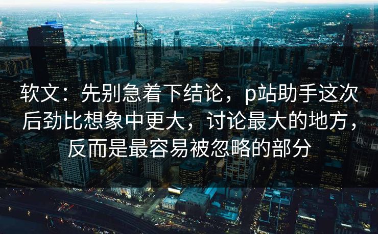软文:先别急着下结论,p站助手这次后劲比想象中更大,讨论最大的地方,反而是最容易被忽略的部分 软文:先别急着下结论,p站助手这次后劲比想象中更大,讨论最大的地方,反而是最容易被忽略的部分