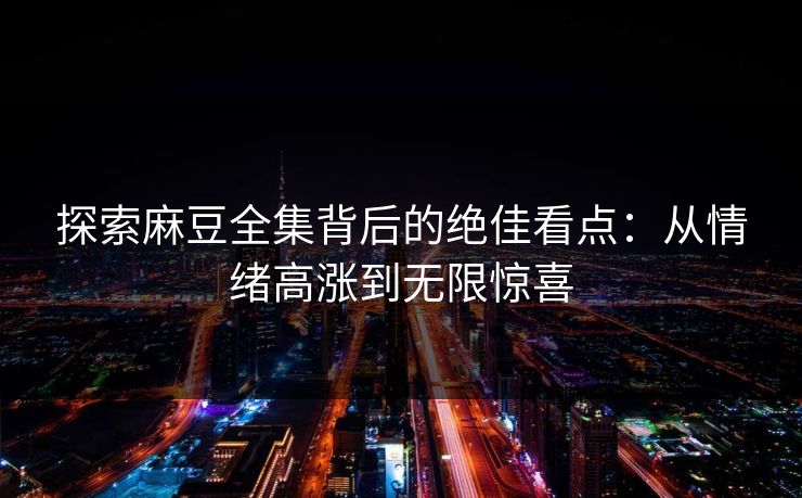 探索麻豆全集背后的绝佳看点:从情绪高涨到无限惊喜 探索麻豆全集背后的绝佳看点:从情绪高涨到无限惊喜