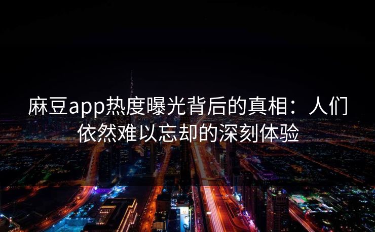 麻豆app热度曝光背后的真相:人们依然难以忘却的深刻体验 麻豆app热度曝光背后的真相:人们依然难以忘却的深刻体验