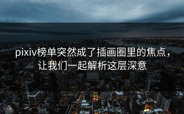 pixiv榜单突然成了插画圈里的焦点,让我们一起解析这层深意 pixiv榜单突然成了插画圈里的焦点,让我们一起解析这层深意