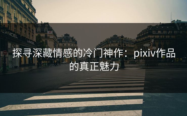 探寻深藏情感的冷门神作:pixiv作品的真正魅力 探寻深藏情感的冷门神作:pixiv作品的真正魅力