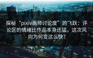 探秘“pixiv画师讨论度”的飞跃：评论区的情绪比作品本身还猛，这次风向为何变这么快？