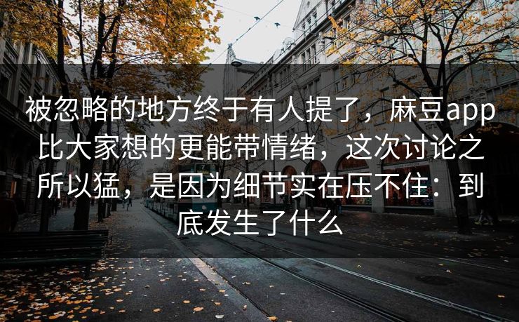 被忽略的地方终于有人提了,麻豆app比大家想的更能带情绪,这次讨论之所以猛,是因为细节实在压不住:到底发生了什么 被忽略的地方终于有人提了,麻豆app比大家想的更能带情绪,这次讨论之所以猛,是因为细节实在压不住:到底发生了什么