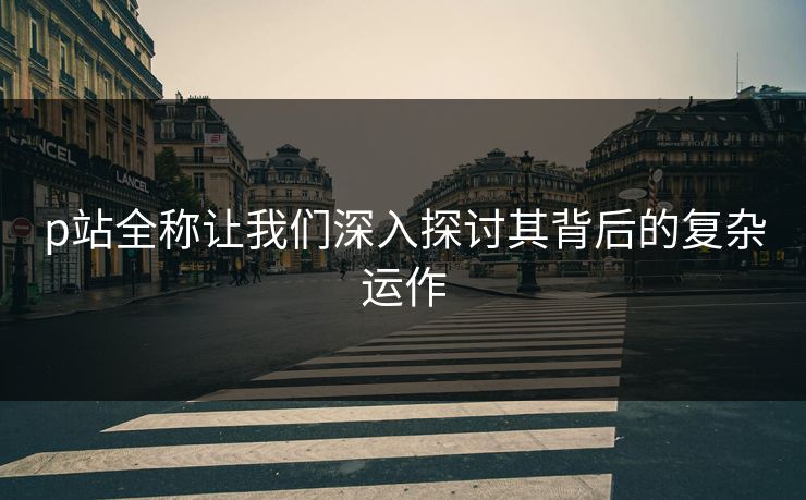 p站全称让我们深入探讨其背后的复杂运作 p站全称让我们深入探讨其背后的复杂运作
