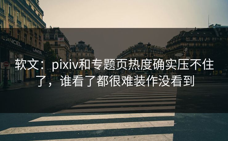 软文:pixiv和专题页热度确实压不住了,谁看了都很难装作没看到 软文:pixiv和专题页热度确实压不住了,谁看了都很难装作没看到