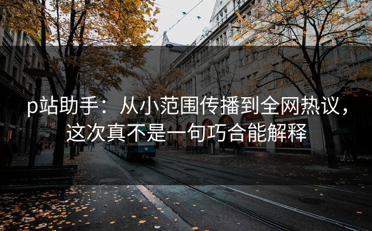 p站助手:从小范围传播到全网热议,这次真不是一句巧合能解释 p站助手:从小范围传播到全网热议,这次真不是一句巧合能解释