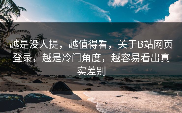 越是没人提,越值得看,关于B站网页登录,越是冷门角度,越容易看出真实差别 越是没人提,越值得看,关于B站网页登录,越是冷门角度,越容易看出真实差别