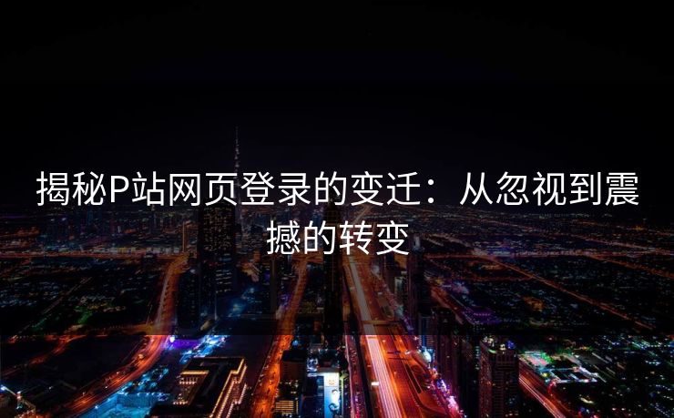 揭秘P站网页登录的变迁:从忽视到震撼的转变 揭秘P站网页登录的变迁:从忽视到震撼的转变