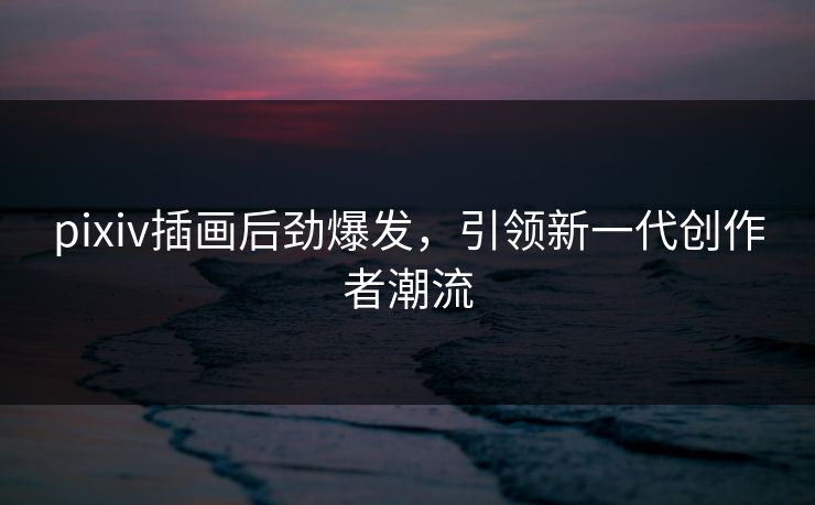 pixiv插画后劲爆发,引领新一代创作者潮流 pixiv插画后劲爆发,引领新一代创作者潮流