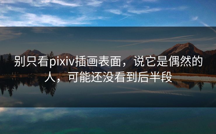 别只看pixiv插画表面,说它是偶然的人,可能还没看到后半段 别只看pixiv插画表面,说它是偶然的人,可能还没看到后半段