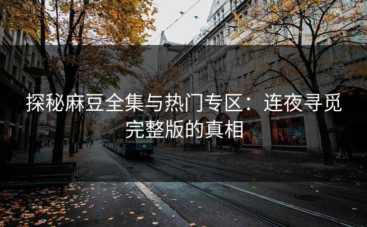探秘麻豆全集与热门专区:连夜寻觅完整版的真相 探秘麻豆全集与热门专区:连夜寻觅完整版的真相