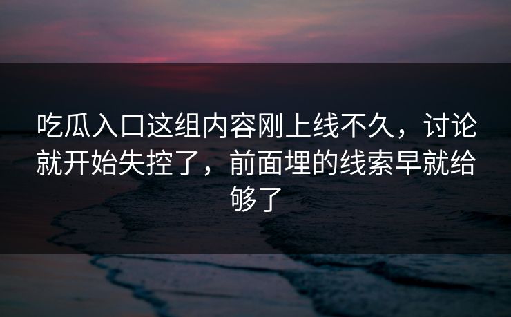 吃瓜入口这组内容刚上线不久,讨论就开始失控了,前面埋的线索早就给够了 吃瓜入口这组内容刚上线不久,讨论就开始失控了,前面埋的线索早就给够了