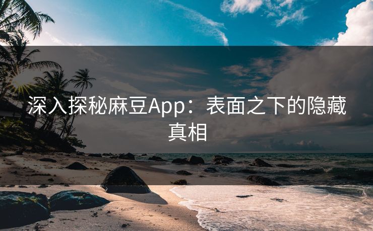 深入探秘麻豆App:表面之下的隐藏真相 深入探秘麻豆App:表面之下的隐藏真相