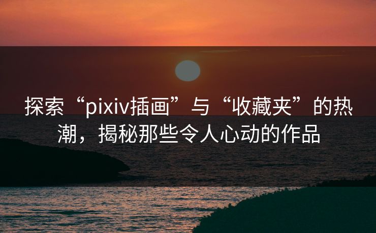 探索“pixiv插画”与“收藏夹”的热潮,揭秘那些令人心动的作品 探索“pixiv插画”与“收藏夹”的热潮,揭秘那些令人心动的作品