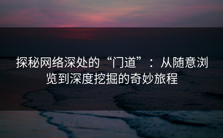 探秘网络深处的“门道”:从随意浏览到深度挖掘的奇妙旅程 探秘网络深处的“门道”:从随意浏览到深度挖掘的奇妙旅程