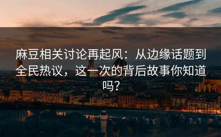 麻豆相关讨论再起风:从边缘话题到全民热议,这一次的背后故事你知道吗? 麻豆相关讨论再起风:从边缘话题到全民热议,这一次的背后故事你知道吗?