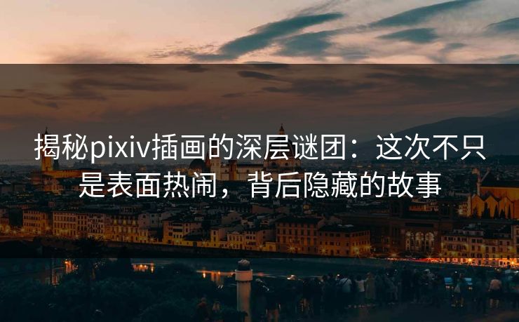 揭秘pixiv插画的深层谜团:这次不只是表面热闹,背后隐藏的故事 揭秘pixiv插画的深层谜团:这次不只是表面热闹,背后隐藏的故事