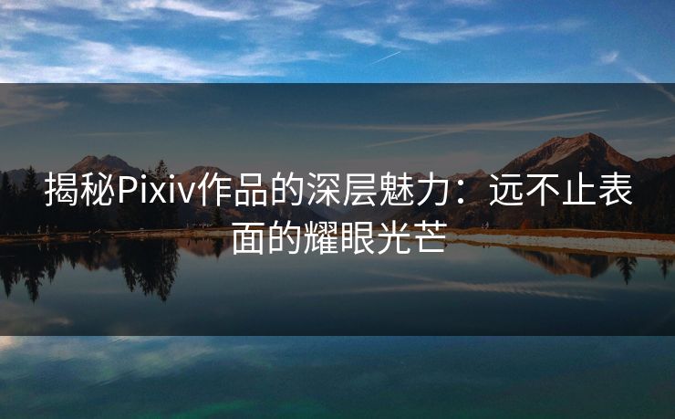 揭秘Pixiv作品的深层魅力:远不止表面的耀眼光芒 揭秘Pixiv作品的深层魅力:远不止表面的耀眼光芒