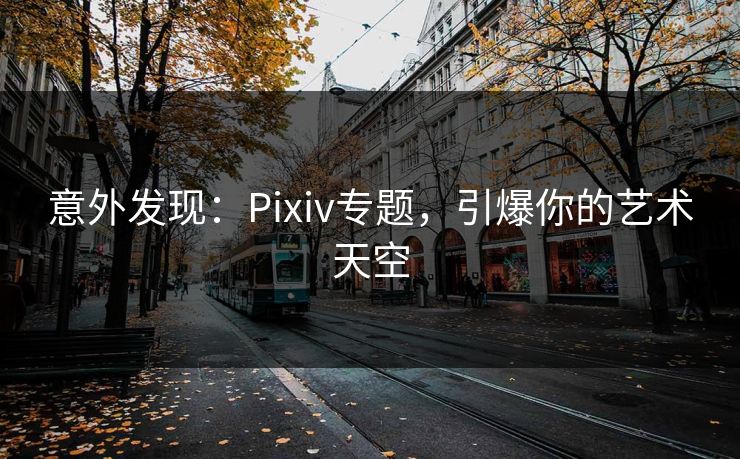 意外发现:Pixiv专题,引爆你的艺术天空 意外发现:Pixiv专题,引爆你的艺术天空