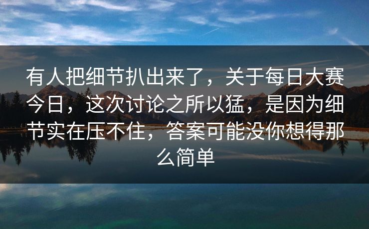 有人把细节扒出来了,关于每日大赛今日,这次讨论之所以猛,是因为细节实在压不住,答案可能没你想得那么简单 有人把细节扒出来了,关于每日大赛今日,这次讨论之所以猛,是因为细节实在压不住,答案可能没你想得那么简单